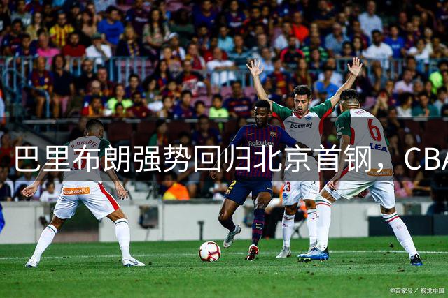 巴里布朗强势回归北京首钢，CBA新赛季外援格局迎来巨变