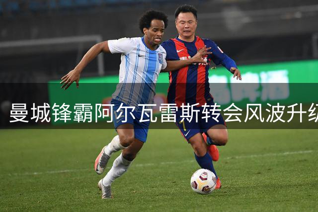 曼城锋霸阿尔瓦雷斯转会风波升级 姆巴佩破门纪录震撼足坛
