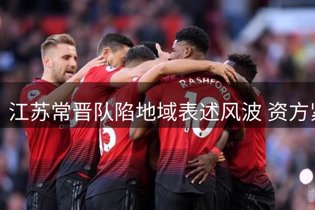 江苏常晋队陷地域表述风波 资方紧急致歉承诺深耕本土足球