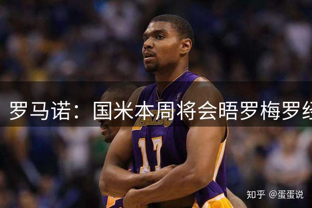 罗马诺：国米本周将会晤罗梅罗经纪人，推进与热刺的谈判